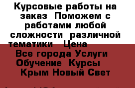 Курсовые работы на заказ. Поможем с работами любой сложности, различной тематики › Цена ­ 1 800 - Все города Услуги » Обучение. Курсы   . Крым,Новый Свет